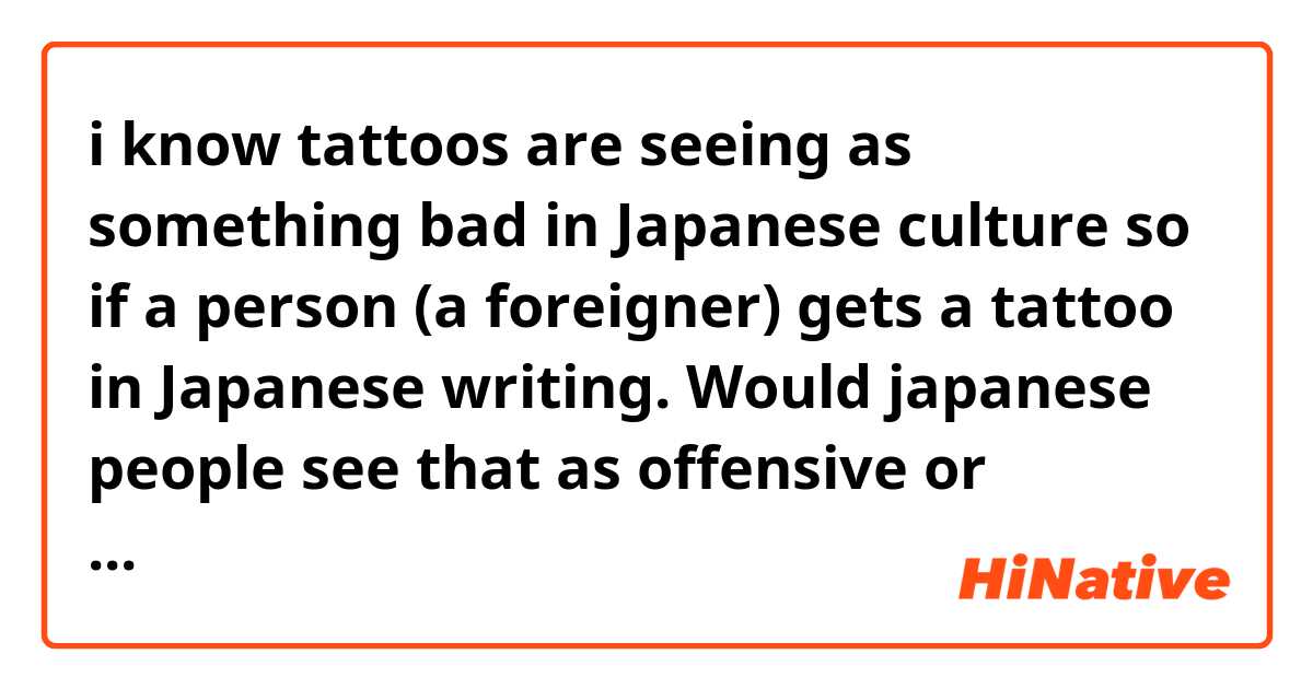 i know tattoos are seeing as something bad in Japanese culture so if a person (a foreigner) gets a tattoo in Japanese writing. 
Would japanese people see that as offensive or disrespectful? 