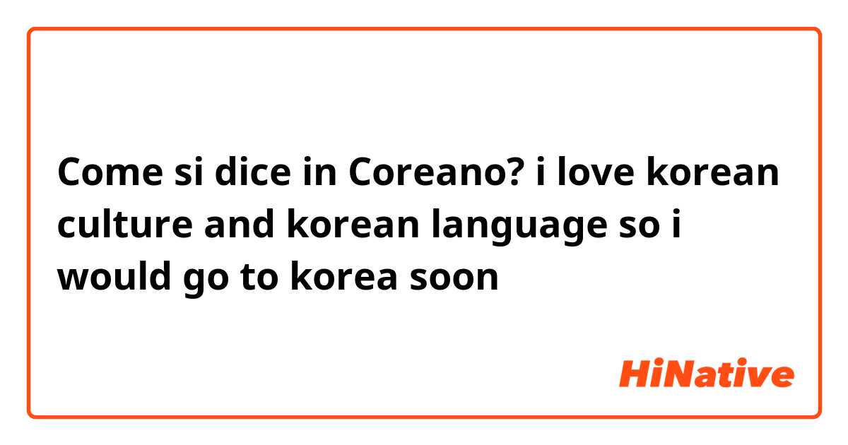 Come si dice in Coreano? i love korean culture and korean language so i would go to korea soon
