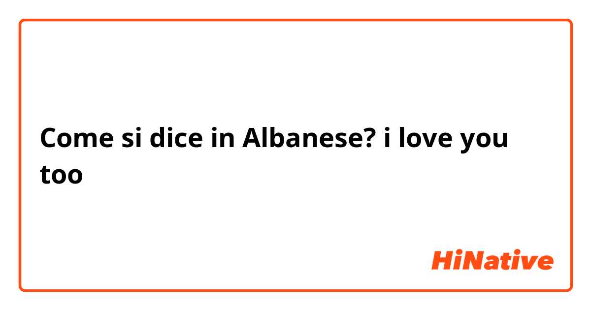 Come si dice in Albanese? i love you too