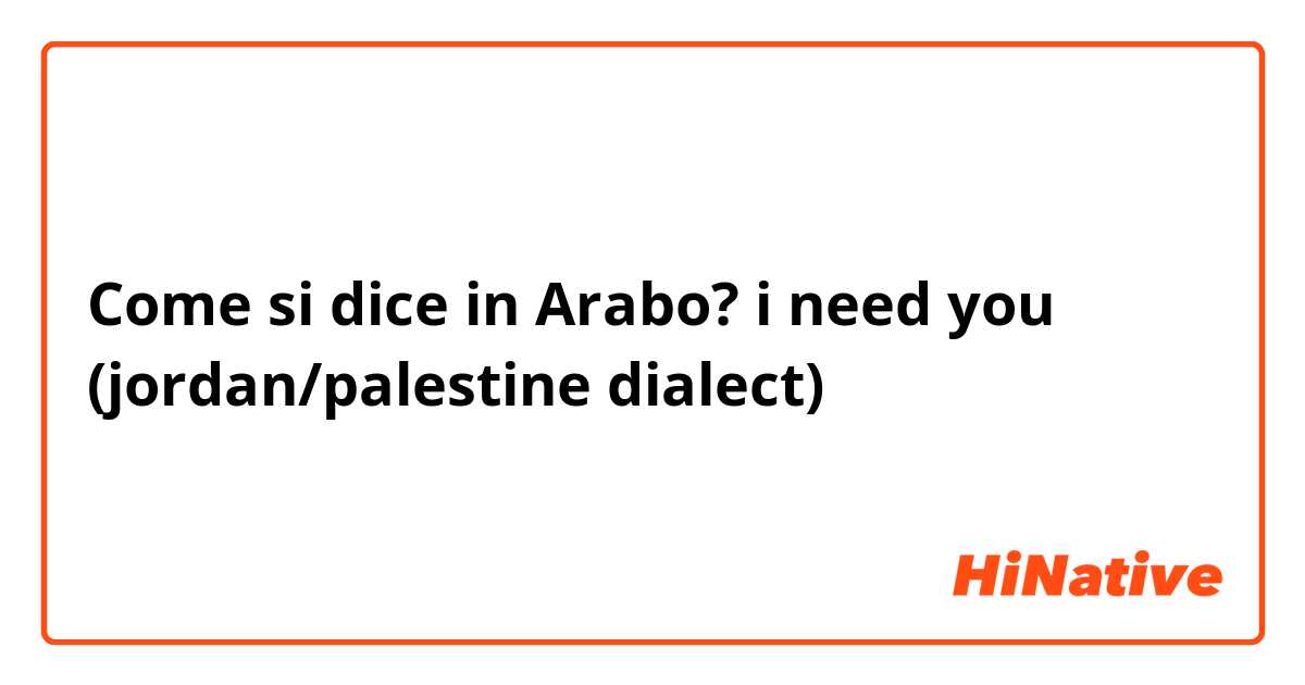 Come si dice in Arabo? i need you (jordan/palestine dialect)