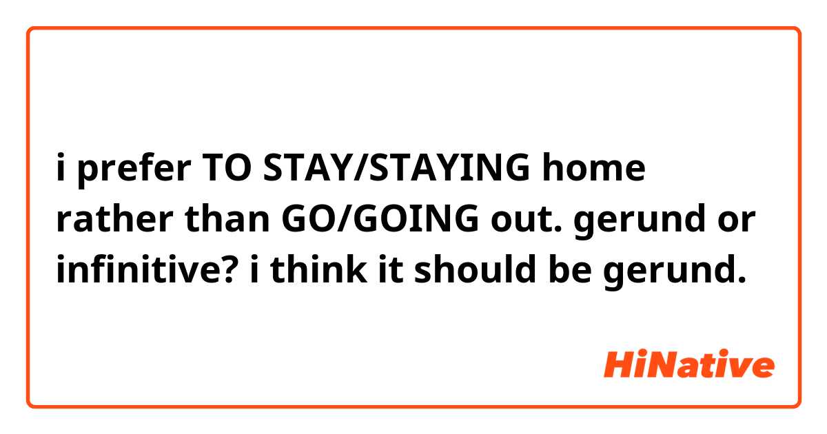 i prefer TO STAY/STAYING home rather than GO/GOING out. 

gerund or infinitive? 
i think it should be gerund. 
