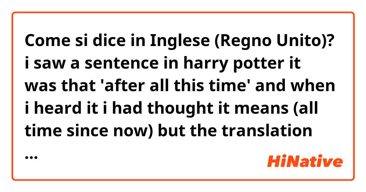 Come si dice in Inglese (Regno Unito)? i saw a sentence in harry potter
it was that 'after all this time'
and when i heard it
i had thought it means (all time since now)
but the translation says (from past to now)
so i wonder how can i translate it
if it would be okay, please explain me that
