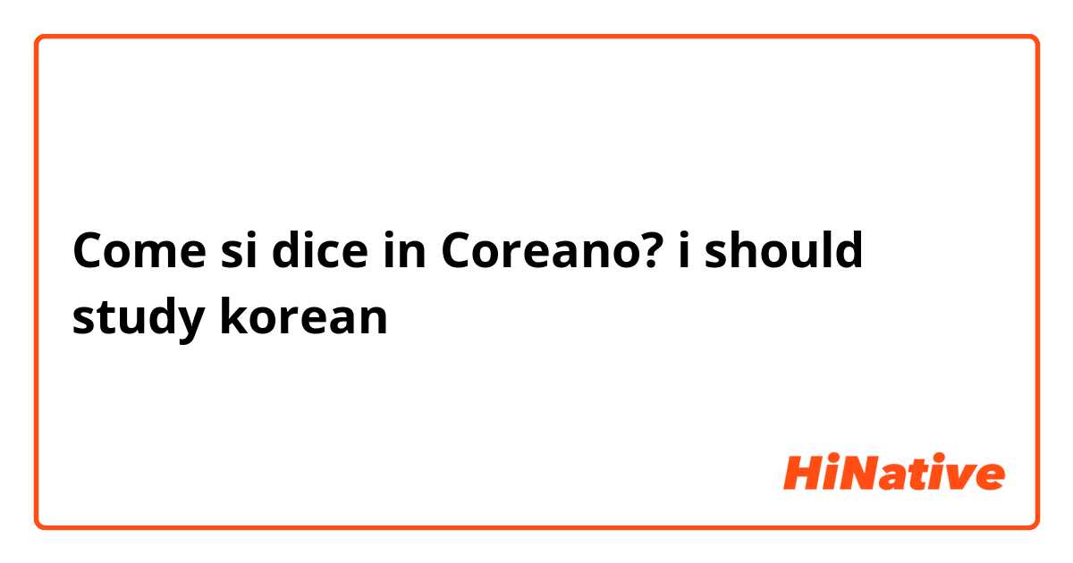 Come si dice in Coreano? i should study korean