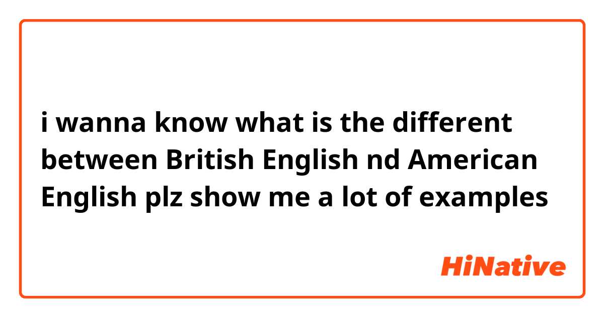 i wanna know what is the different between British English nd American English plz show me a lot of examples 
