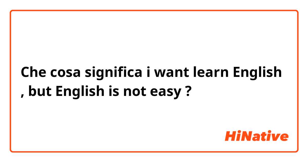 Che cosa significa i want learn English , but English is not easy?