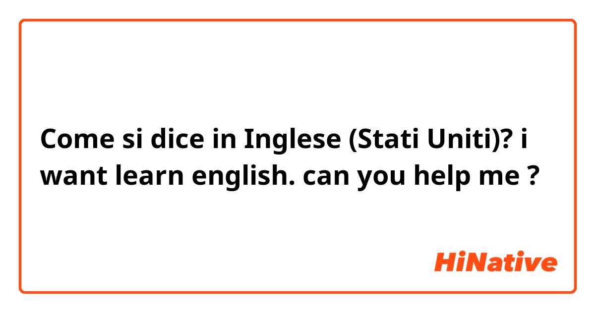 Come si dice in Inglese (Stati Uniti)? i want learn english. can you help me ?