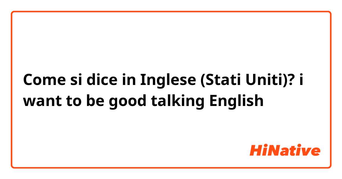 Come si dice in Inglese (Stati Uniti)? i want to be good talking English 