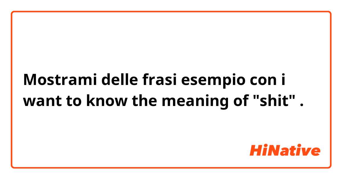 Mostrami delle frasi esempio con i want to know the meaning  of "shit".