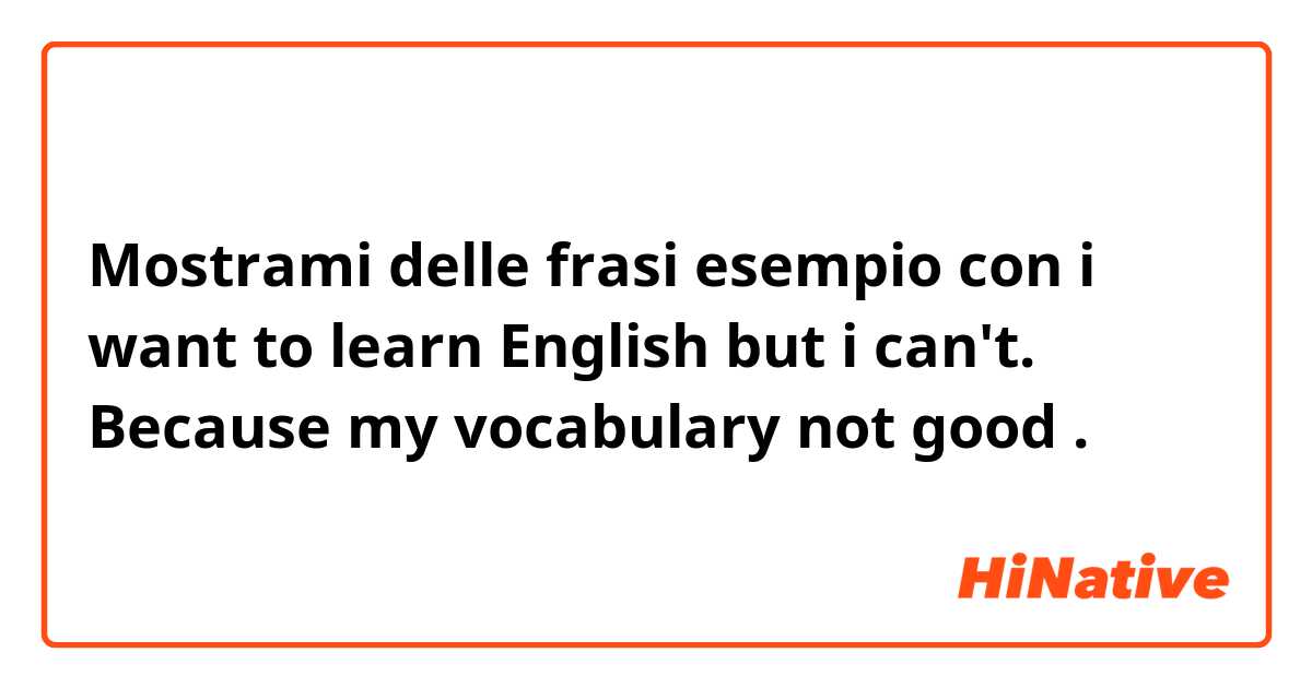 Mostrami delle frasi esempio con i want to learn English but i can't. Because my vocabulary not good.