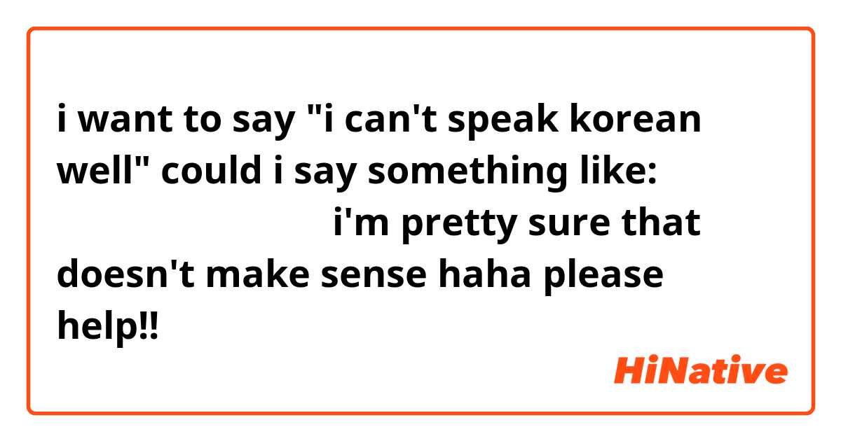 i want to say "i can't speak korean well" could i say something like:

나는 한국어를 못잘하고 말해요

i'm pretty sure that doesn't make sense haha please help!!