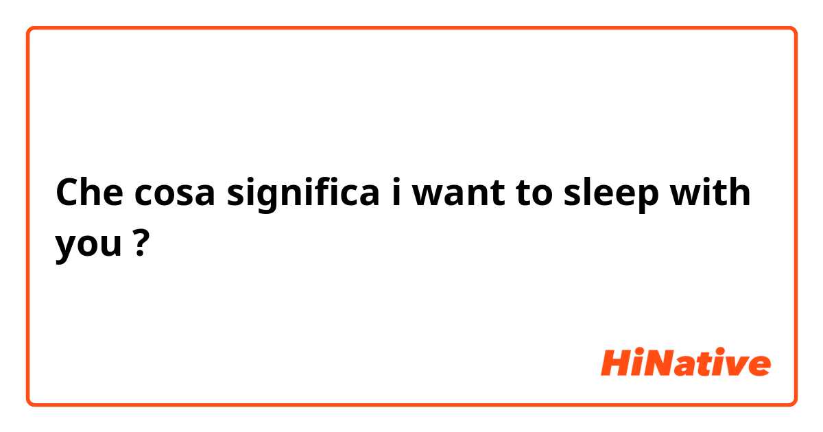 Che cosa significa i want to sleep with you?