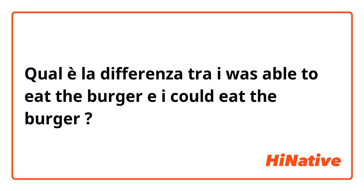 Qual è la differenza tra  i was able to eat the burger  e i could eat the burger ?