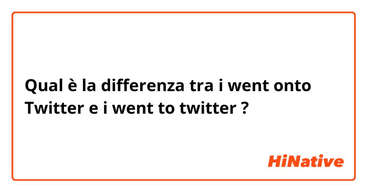 Qual è la differenza tra  i went onto Twitter  e i went to twitter ?