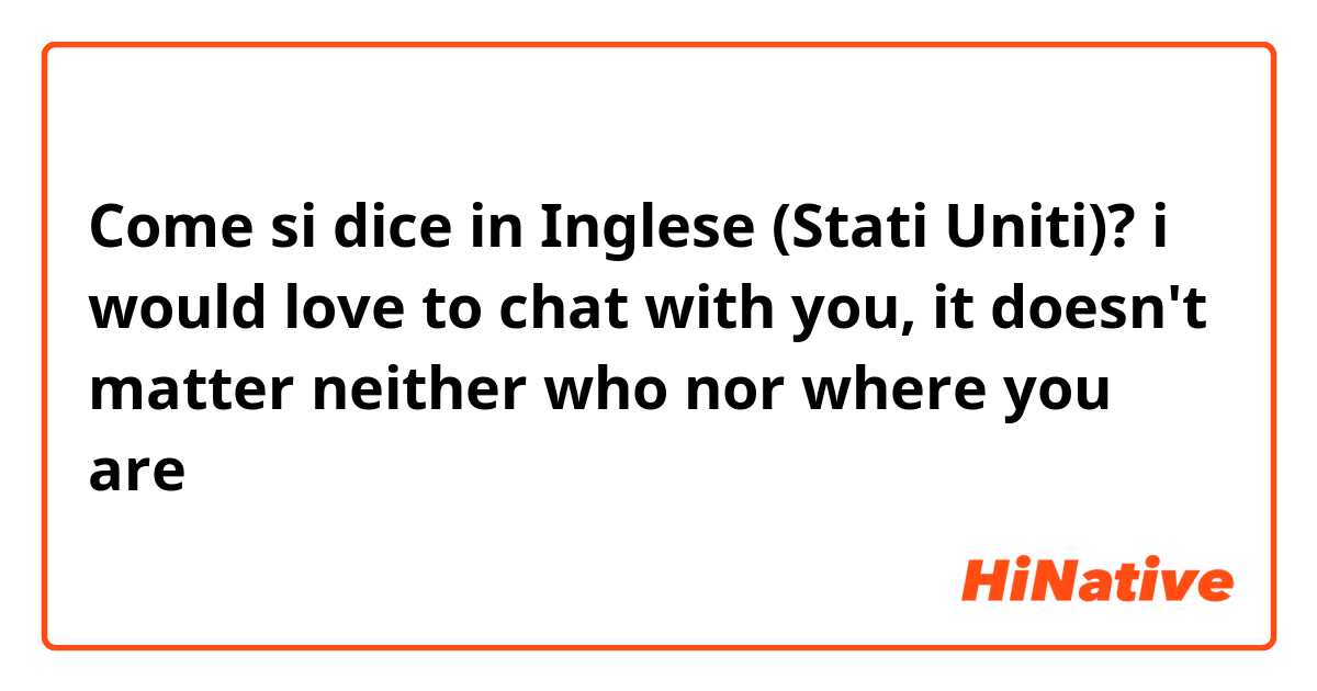 Come si dice in Inglese (Stati Uniti)? i would love to chat with you, 
it doesn't matter neither who nor where you are