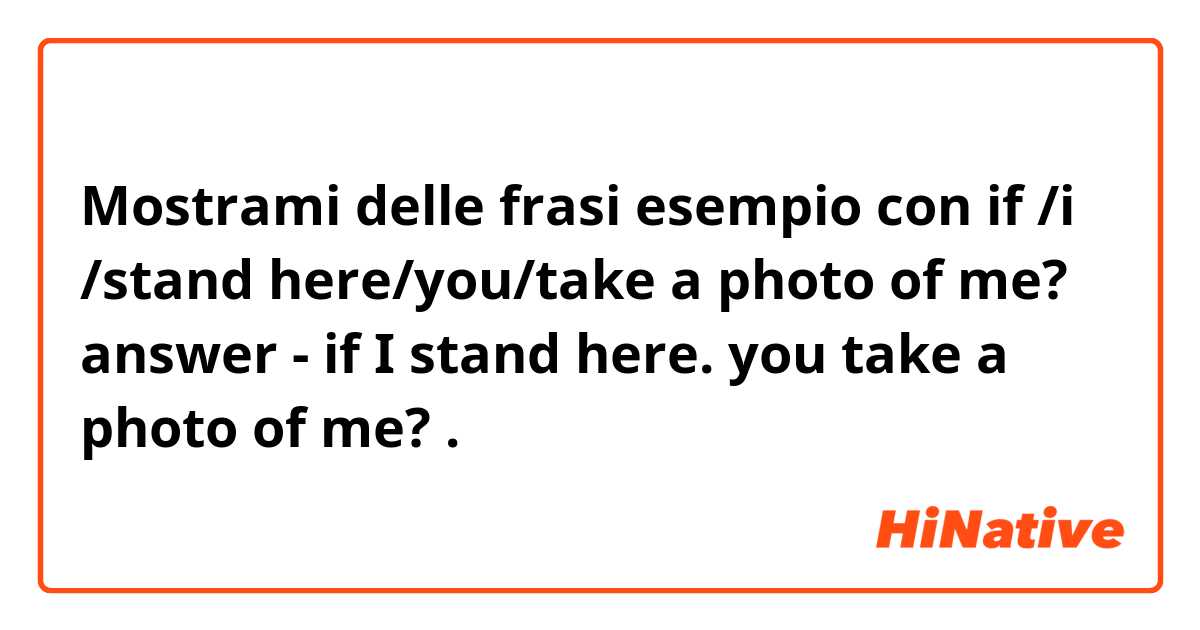 Mostrami delle frasi esempio con if /i /stand here/you/take a photo of me? 
answer - if I stand  here. you take a photo of me? .