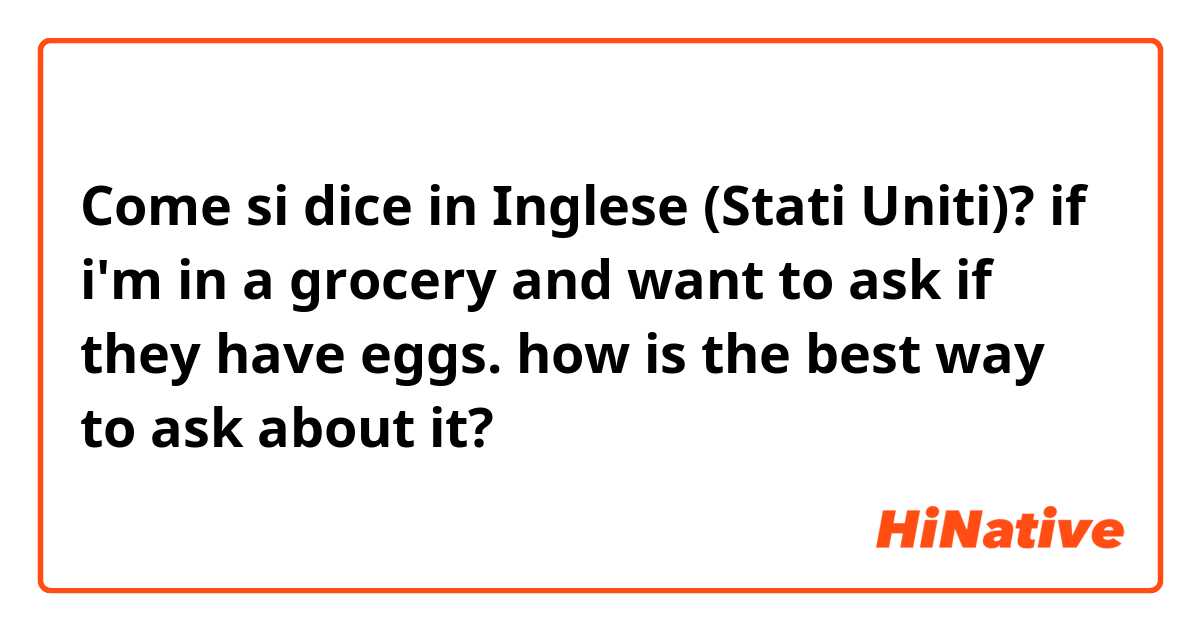 Come si dice in Inglese (Stati Uniti)? if i'm in a grocery and want to ask if they have eggs. how is the best way to ask about it?