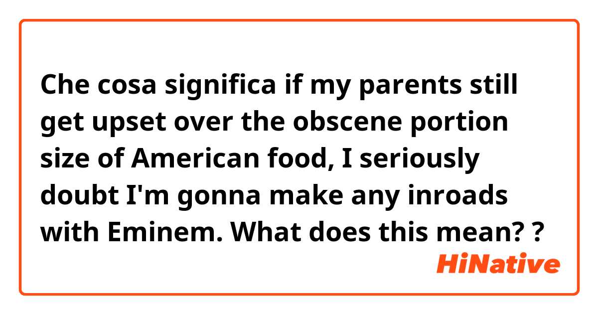 Che cosa significa if my parents still get upset over the obscene portion size of American food, I seriously doubt I'm gonna make any inroads with Eminem. What does this mean??