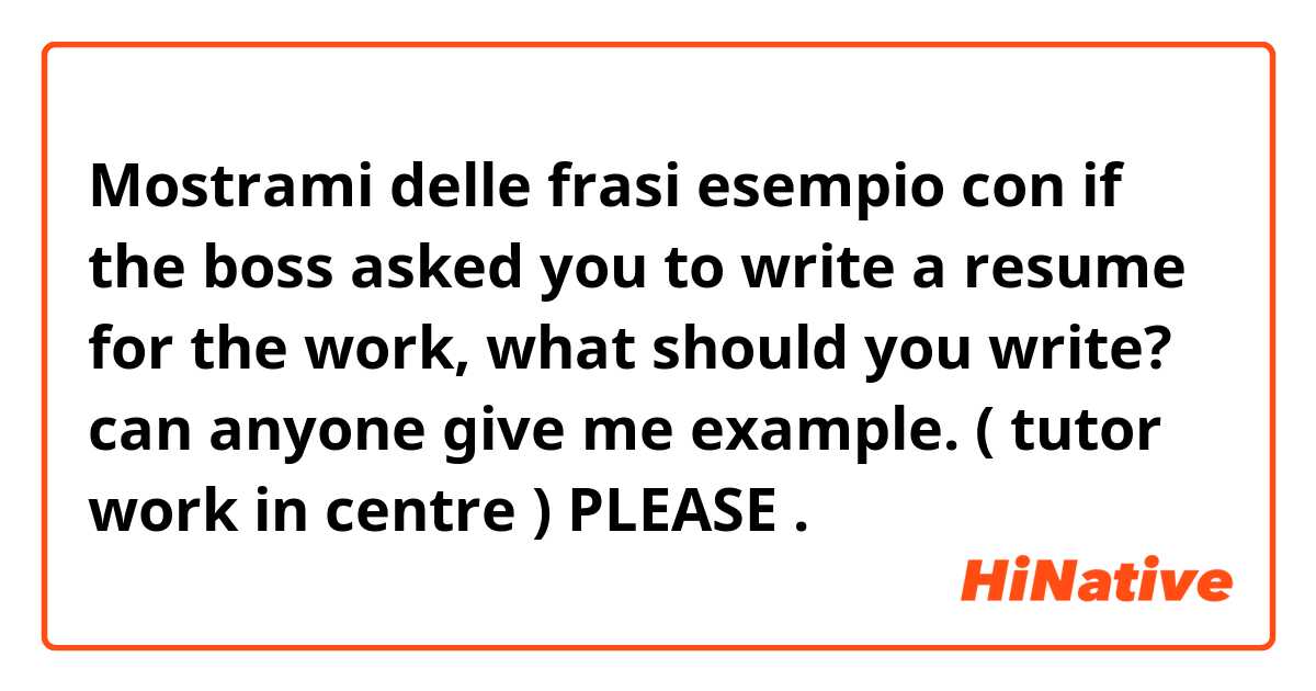 Mostrami delle frasi esempio con if the boss asked you to write a resume for the work, what should you write? can anyone give me example. ( tutor work in centre ) PLEASE.