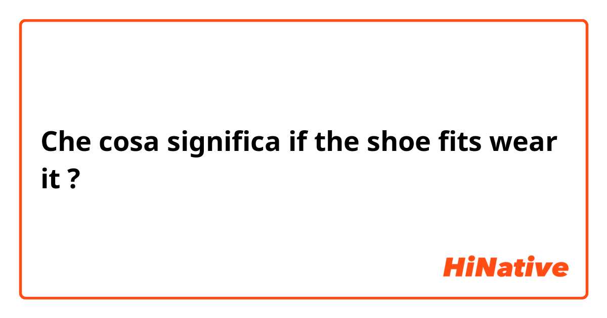 Che cosa significa if the shoe fits wear it?
