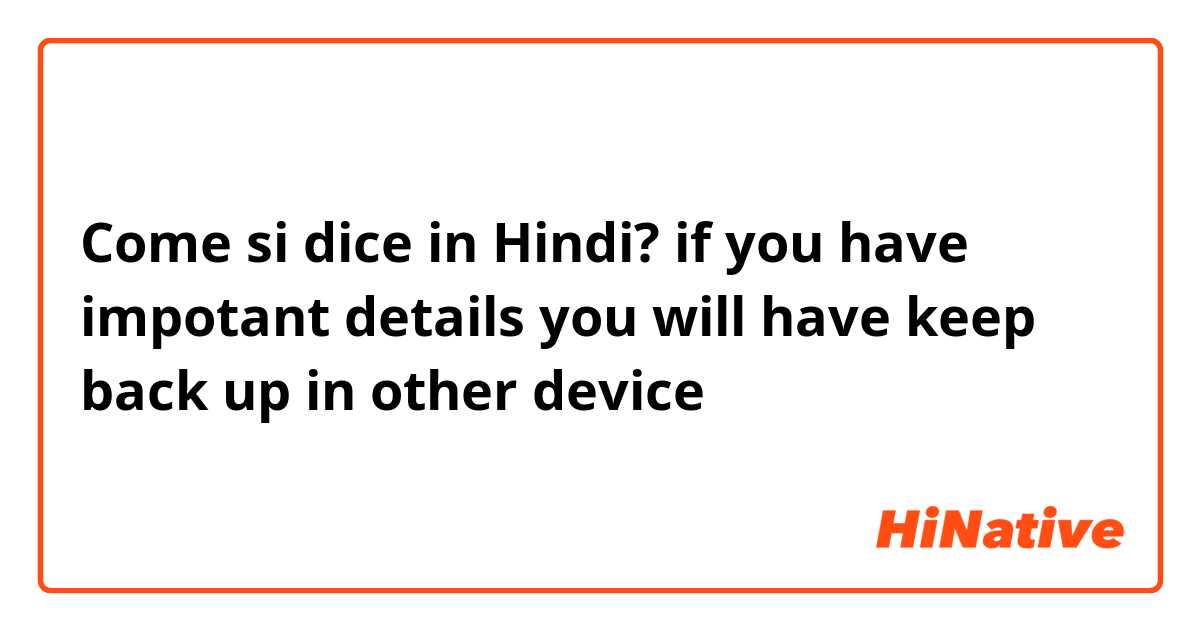 Come si dice in Hindi? if you have impotant details you will have keep back up in other device 