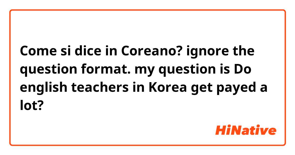 Come si dice in Coreano? ignore the question format. my question is
Do english teachers in Korea get payed a lot?