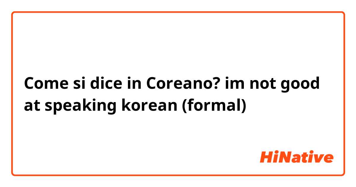Come si dice in Coreano? im not good at speaking korean (formal) 