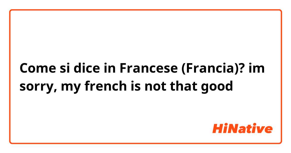 Come si dice in Francese (Francia)? im sorry, my french is not that good