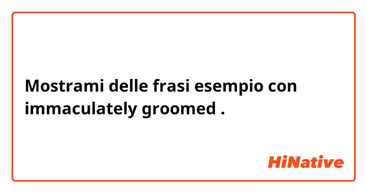 Mostrami delle frasi esempio con immaculately groomed.