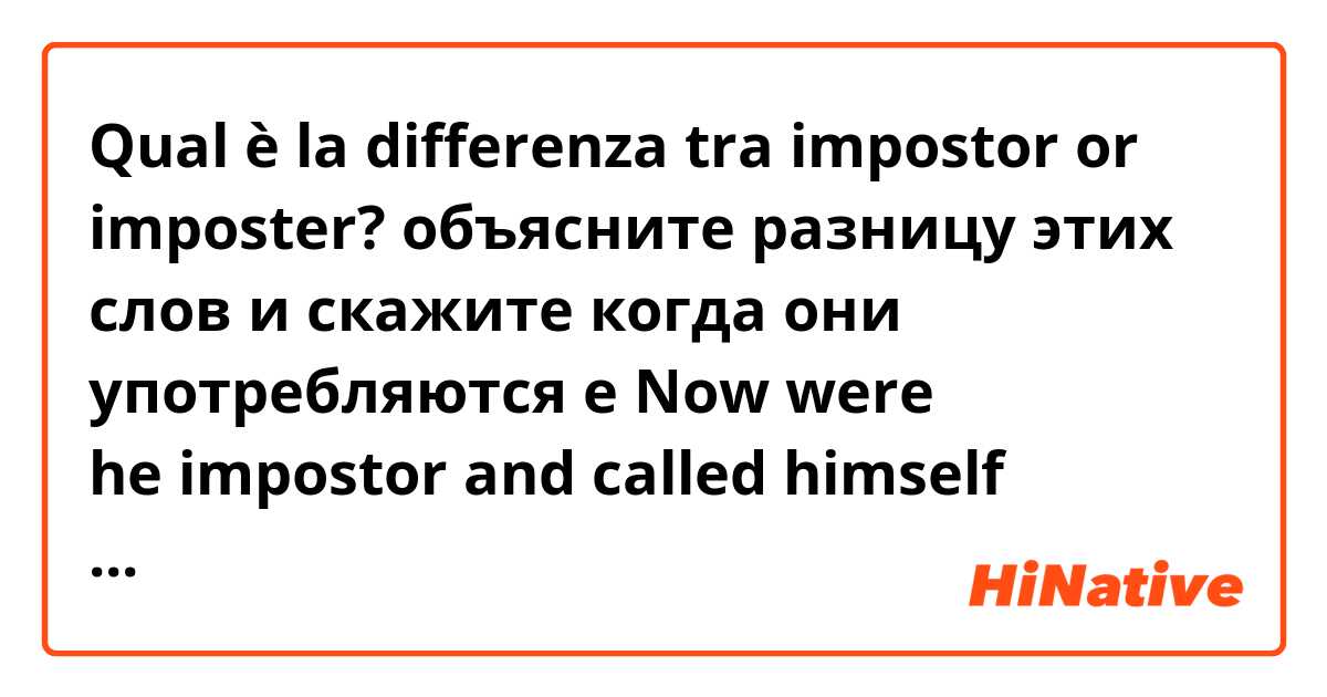 Qual è la differenza tra  impostor or imposter? 

объясните разницу этих слов и скажите когда они употребляются e Now were he impostor and called himself prince, look you THAT would be natural; that would be reasonable.
and
That makes him an imposter. ?