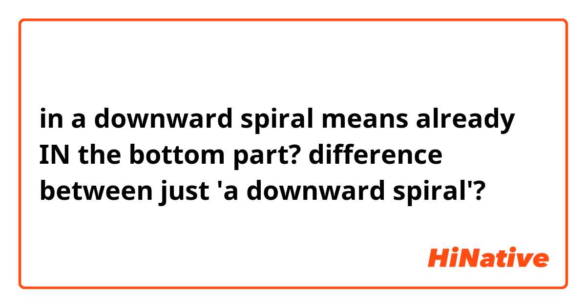 in a downward spiral means already IN the bottom part? difference between just 'a downward spiral'?