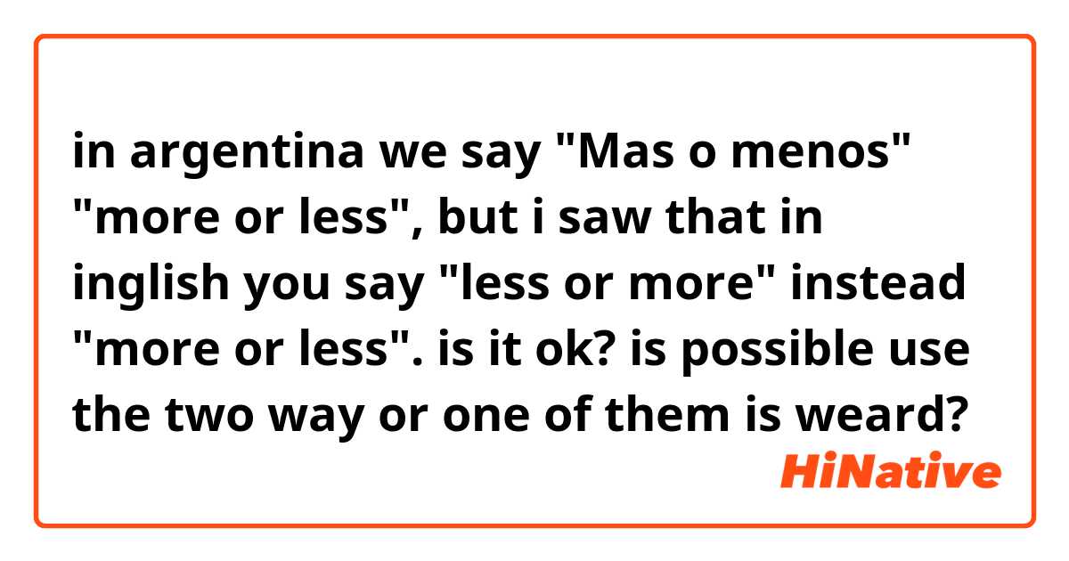in argentina we say "Mas o menos" "more or less", but i saw that in inglish you say "less or more" instead "more or less". is it ok? is possible use the two way or one of them is weard?