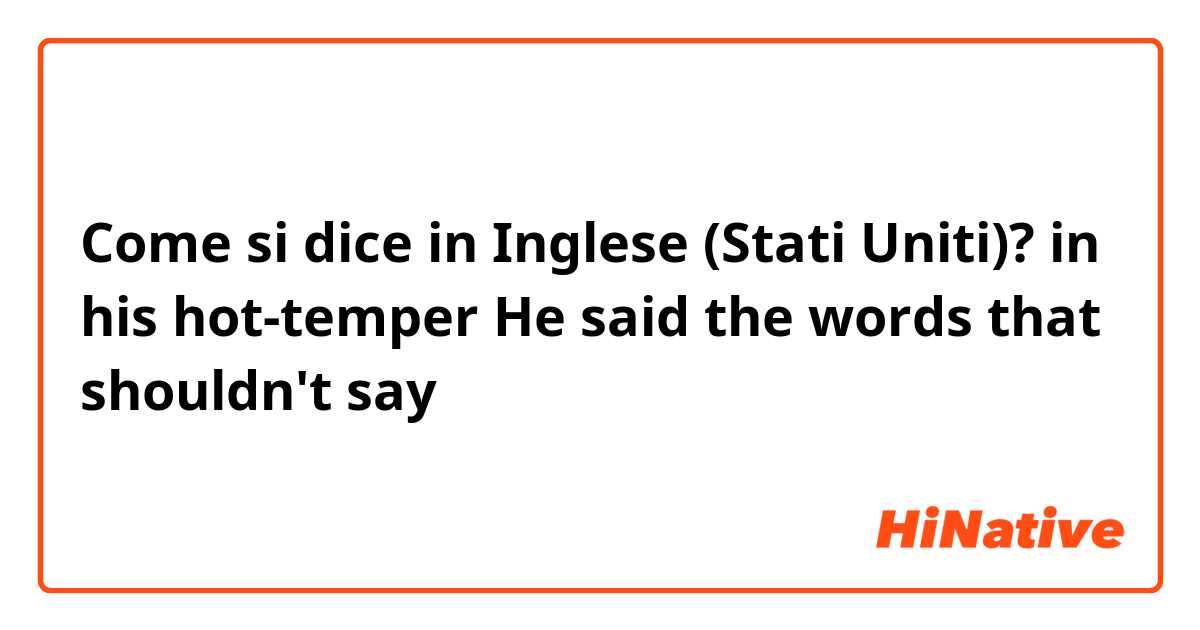 Come si dice in Inglese (Stati Uniti)? in his hot-temper He said the words that shouldn't say