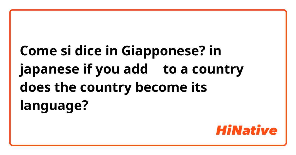 Come si dice in Giapponese? in japanese if you add 語 to a country does the country become its language?