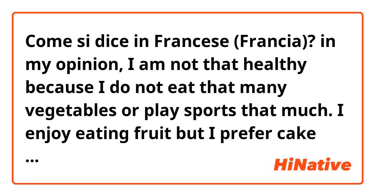 Come si dice in Francese (Francia)? in my opinion, I am not that healthy because I do not eat that many vegetables or play sports that much.  I enjoy eating fruit but I prefer cake and hot chocolate which I know is bad so I will try to be healthy by exercising