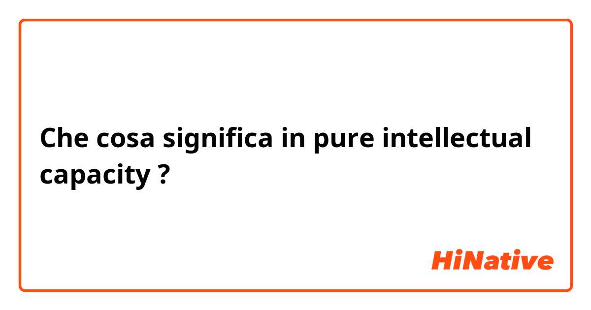 Che cosa significa in pure intellectual capacity?