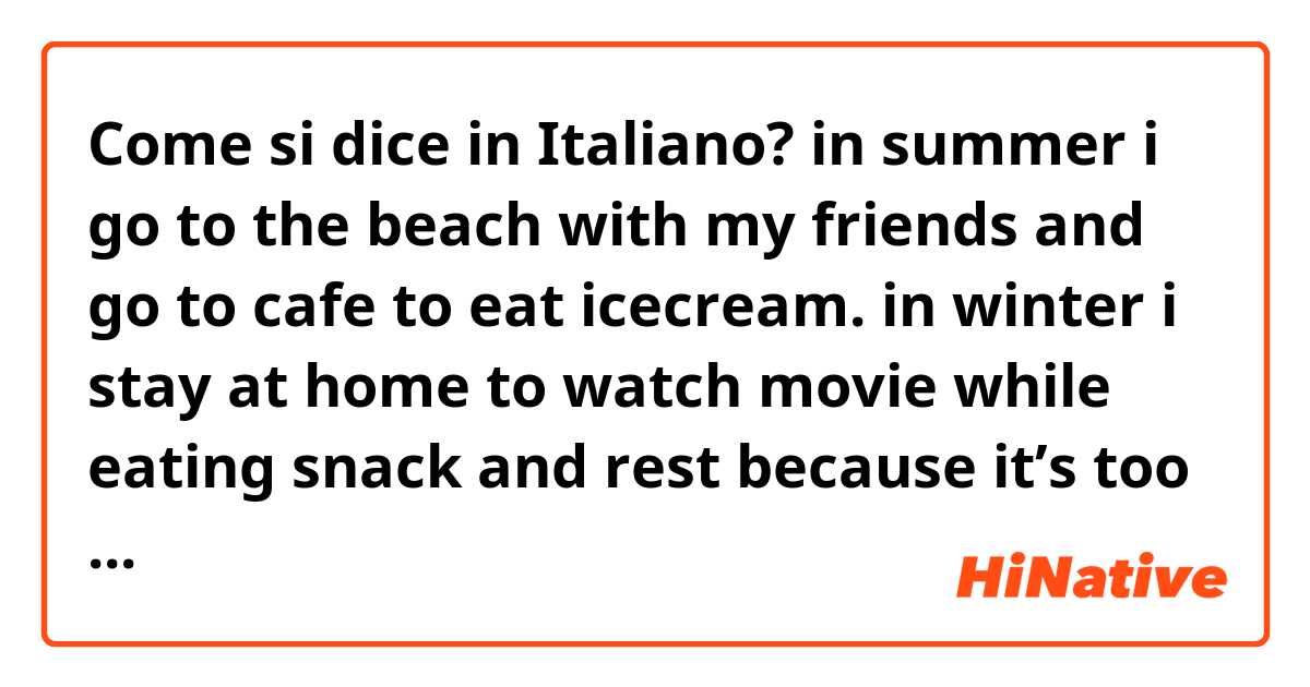Come si dice in Italiano? in summer i go to the beach with my friends and go to cafe to eat icecream. in winter i stay at home to watch movie while eating snack and rest because it’s too cold to go outside 