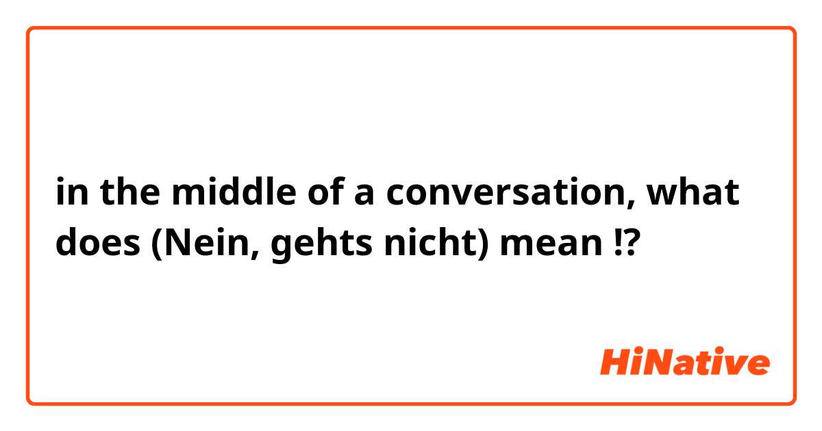 in the middle of a conversation, what does (Nein, gehts nicht) mean !?