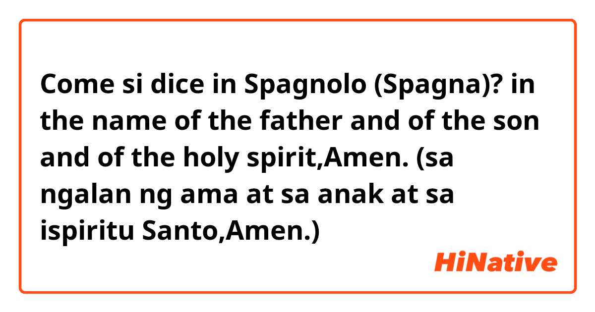 Come si dice in Spagnolo (Spagna)? in the name of the father and of the son and of the holy spirit,Amen.
(sa ngalan ng ama at sa anak at sa ispiritu Santo,Amen.)