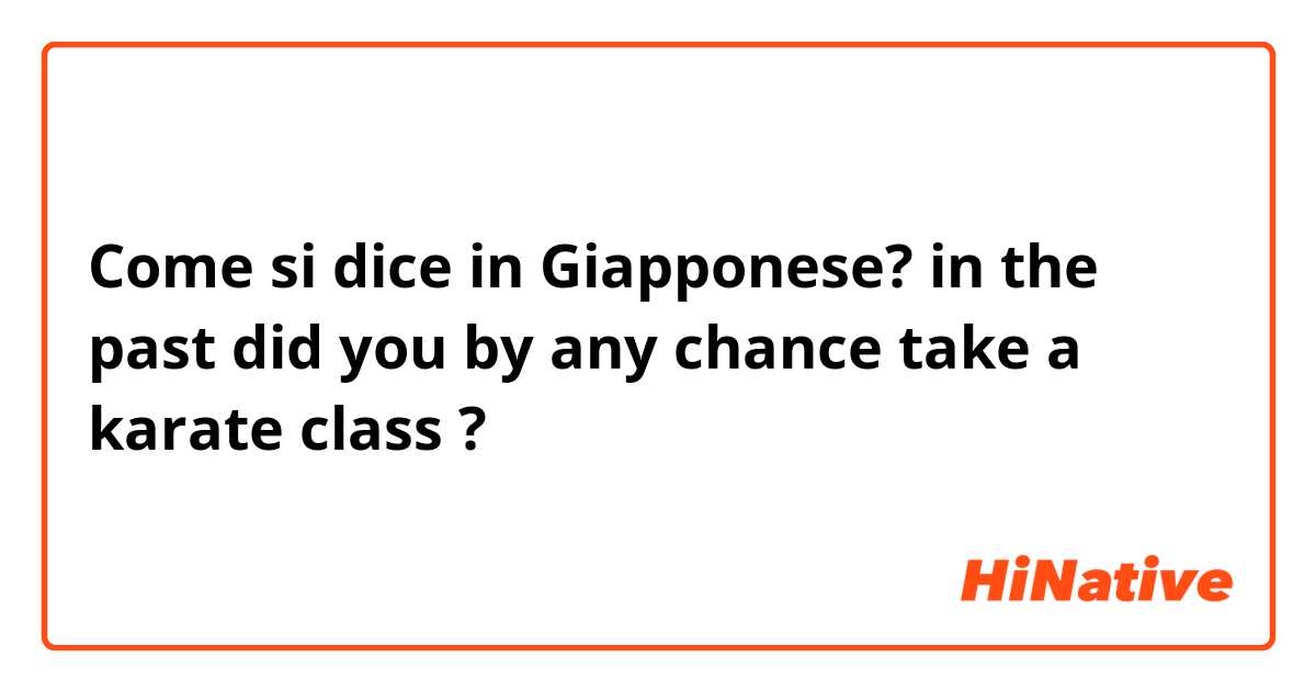 Come si dice in Giapponese? in the past did you by any chance take a karate class ?