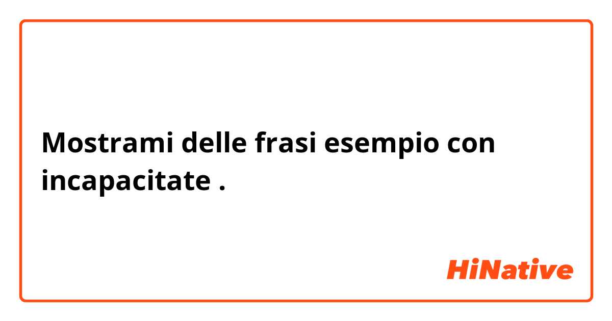 Mostrami delle frasi esempio con incapacitate .