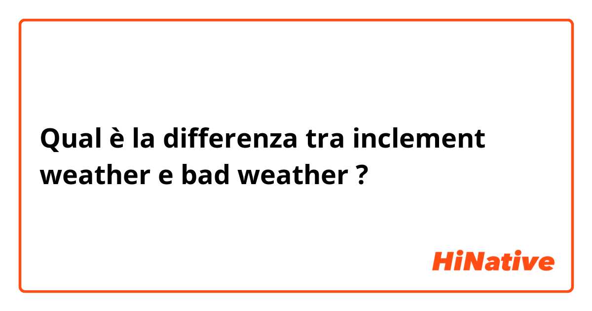Qual è la differenza tra  inclement weather e bad weather ?