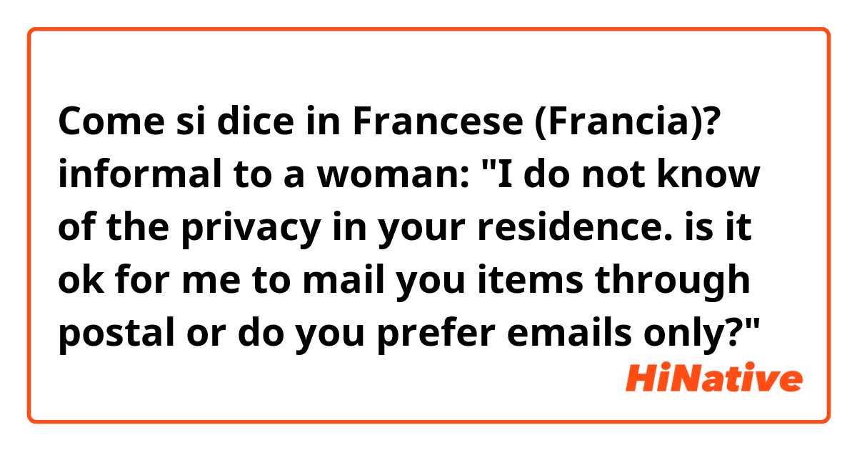 Come si dice in Francese (Francia)? informal to a woman: "I do not know of the privacy in your residence. is it ok for me to mail you items through postal or do you prefer emails only?"