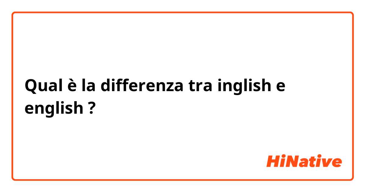 Qual è la differenza tra  inglish  e english ?