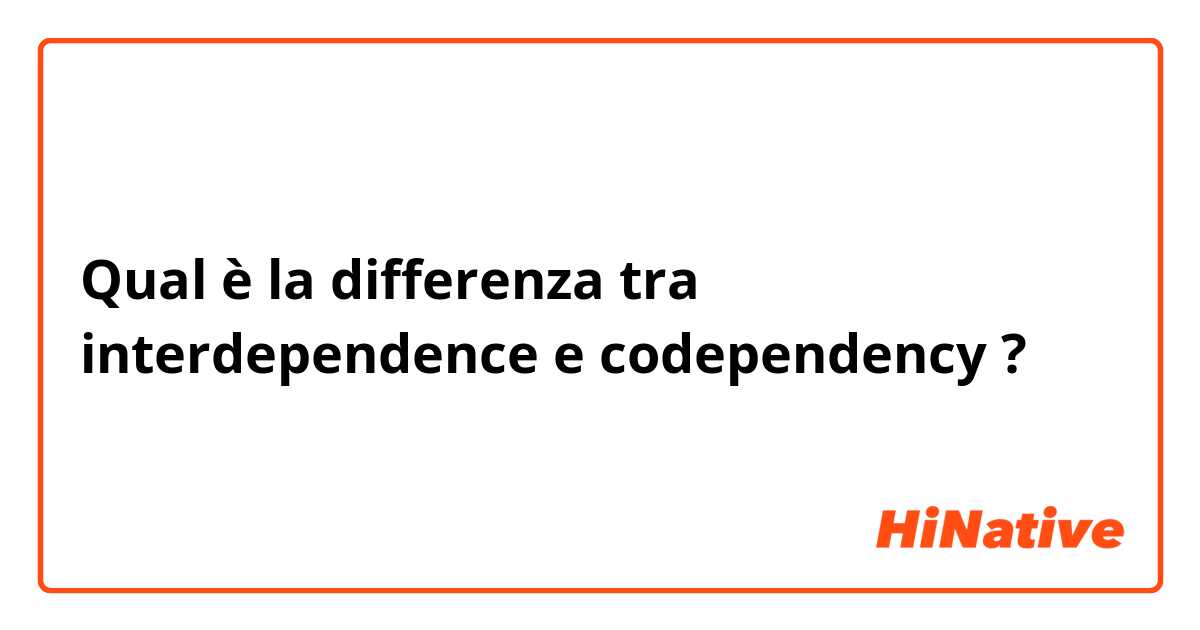Qual è la differenza tra  interdependence e codependency  ?