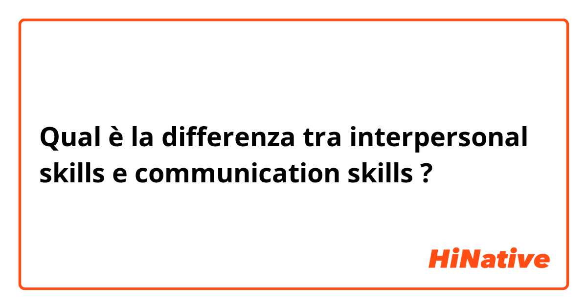 Qual è la differenza tra  interpersonal skills  e communication skills ?