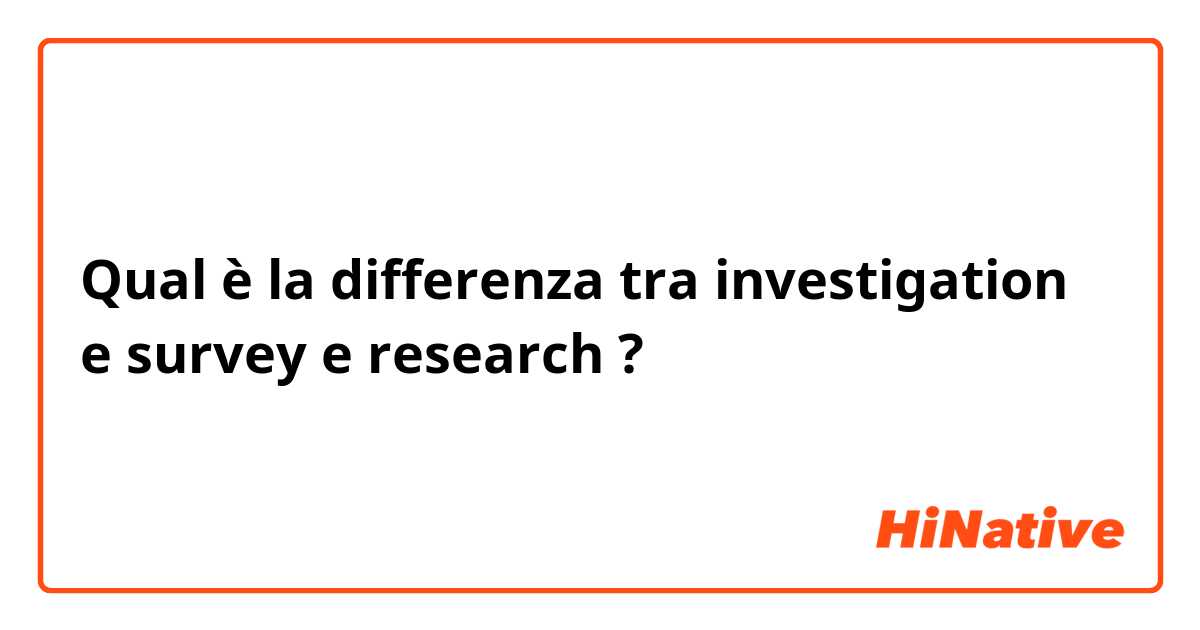 Qual è la differenza tra  investigation e survey e research ?