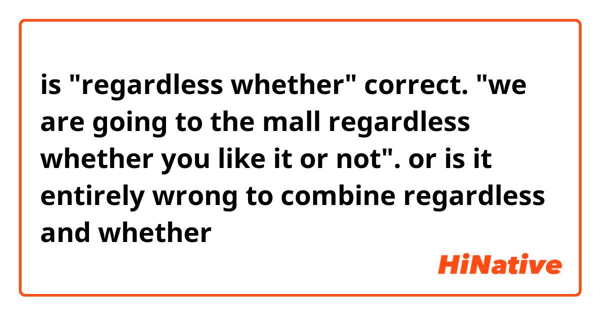 is "regardless whether" correct. "we are going to the mall regardless whether you like it or not". or is it entirely wrong to combine regardless and whether