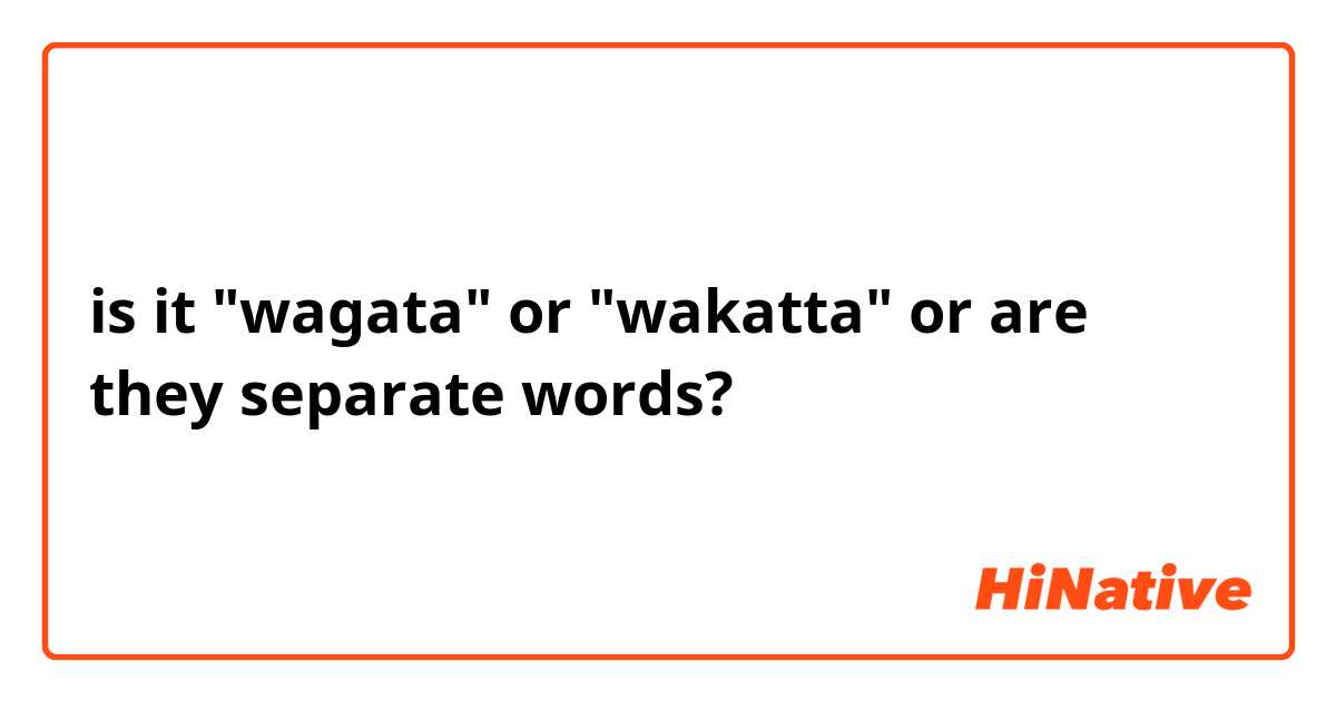 is it "wagata" or "wakatta" or are they separate words?