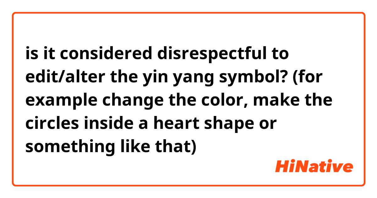 is it considered disrespectful to edit/alter the yin yang symbol? (for example change the color, make the circles inside a heart shape or something like that)