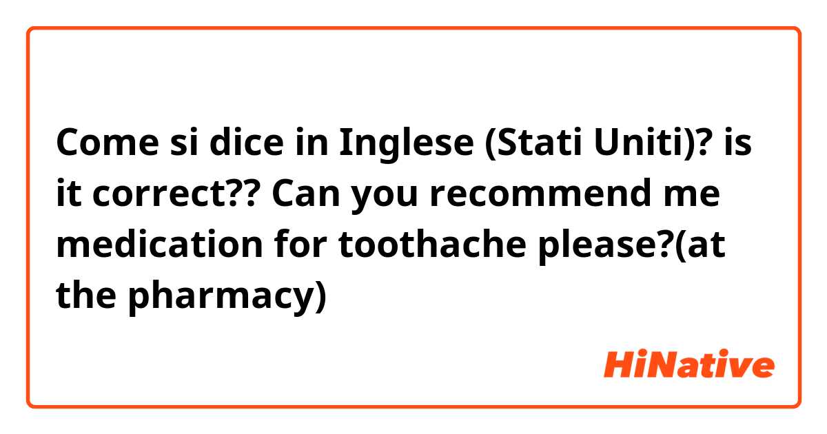 Come si dice in Inglese (Stati Uniti)? 🍑 is it correct??

Can you recommend me medication for toothache please?(at the pharmacy)